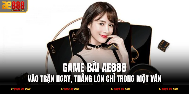 Game Bài AE888 - Vào Trận Ngay, Thắng Lớn Chỉ Trong Một Ván